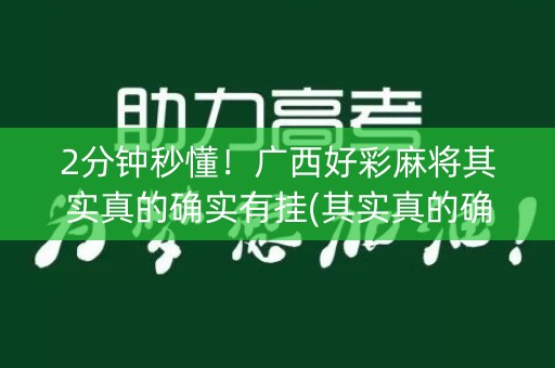 2分钟秒懂！广西好彩麻将其实真的确实有挂(其实真的确实有挂)