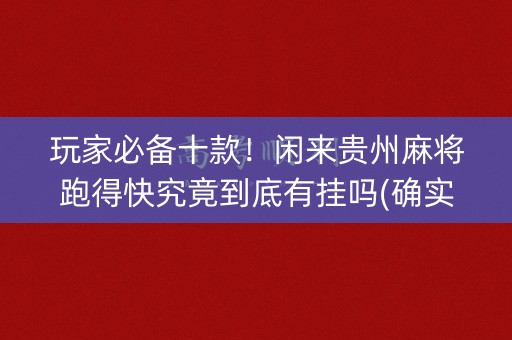 玩家必备十款！闲来贵州麻将跑得快究竟到底有挂吗(确实有挂)