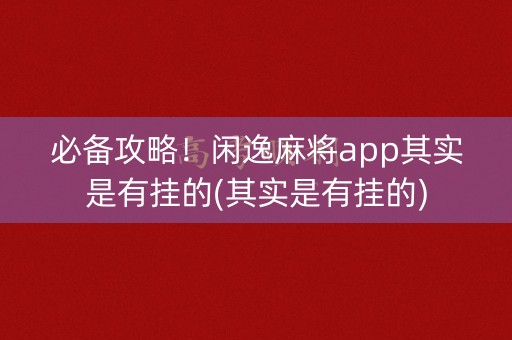 必备攻略！闲逸麻将app其实是有挂的(其实是有挂的)