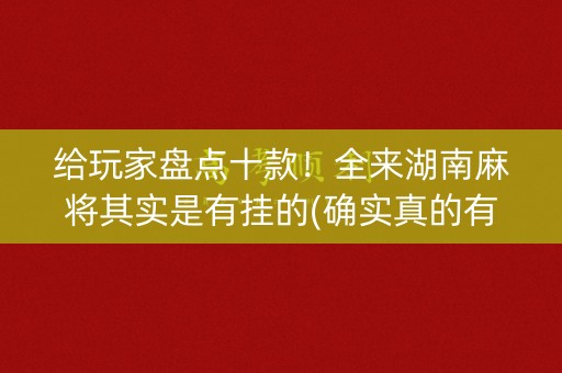 给玩家盘点十款！全来湖南麻将其实是有挂的(确实真的有挂)