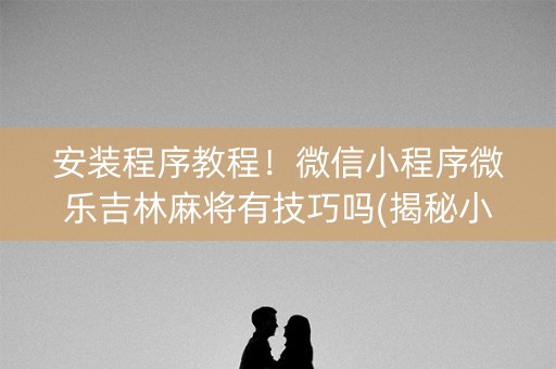 安装程序教程！微信小程序微乐吉林麻将有技巧吗(揭秘小程序输赢规律)