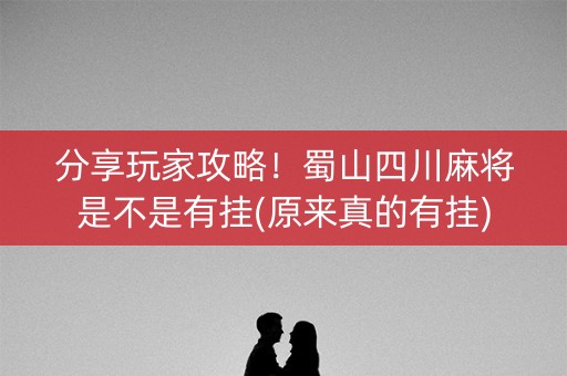 分享玩家攻略！蜀山四川麻将是不是有挂(原来真的有挂)