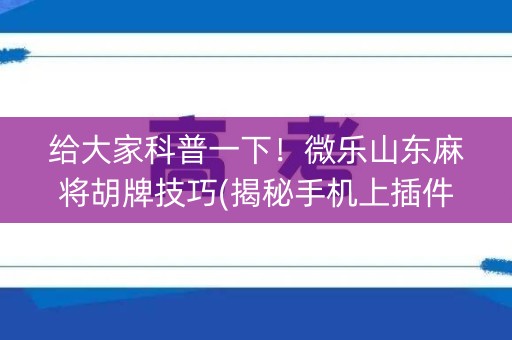给大家科普一下！微乐山东麻将胡牌技巧(揭秘手机上插件下载)