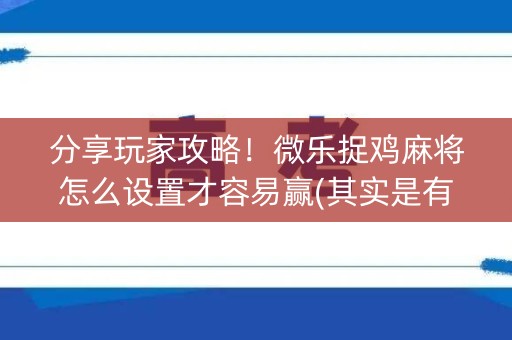 分享玩家攻略！微乐捉鸡麻将怎么设置才容易赢(其实是有挂确实有挂)