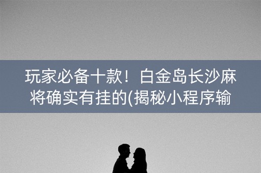 玩家必备十款！白金岛长沙麻将确实有挂的(揭秘小程序输赢规律)