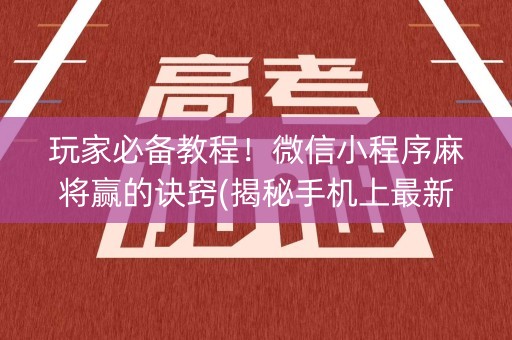 玩家必备教程！微信小程序麻将赢的诀窍(揭秘手机上最新神器下载)