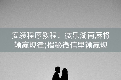 安装程序教程！微乐湖南麻将输赢规律(揭秘微信里输赢规律)