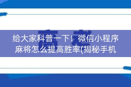 给大家科普一下！微信小程序麻将怎么提高胜率(揭秘手机上专用神器)