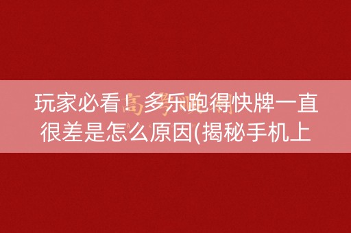 玩家必看！多乐跑得快牌一直很差是怎么原因(揭秘手机上系统发好牌)