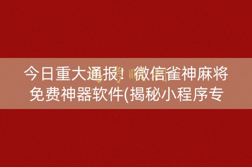今日重大通报！微信雀神麻将免费神器软件(揭秘小程序专用神器下载)