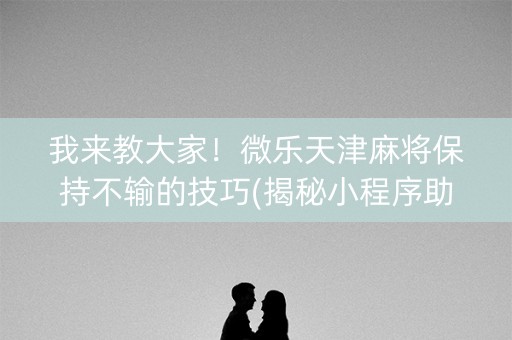 我来教大家！微乐天津麻将保持不输的技巧(揭秘小程序助赢神器)