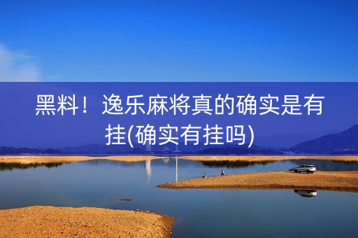 黑料！逸乐麻将真的确实是有挂(确实有挂吗)