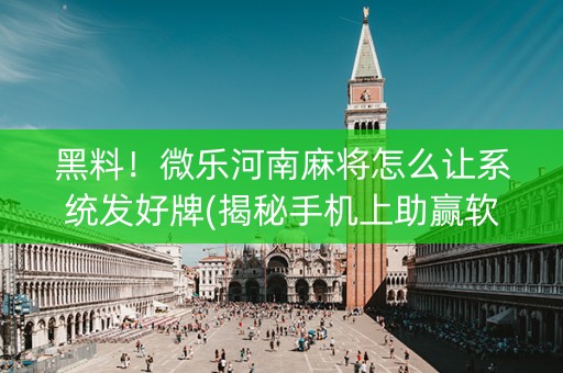 黑料！微乐河南麻将怎么让系统发好牌(揭秘手机上助赢软件)