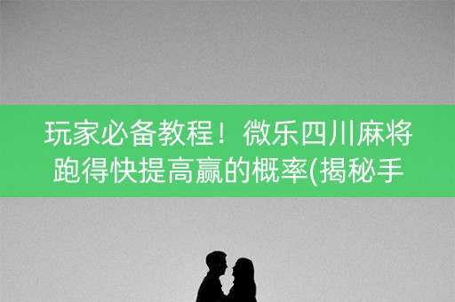 玩家必备教程！微乐四川麻将跑得快提高赢的概率(揭秘手机上提高胜率)