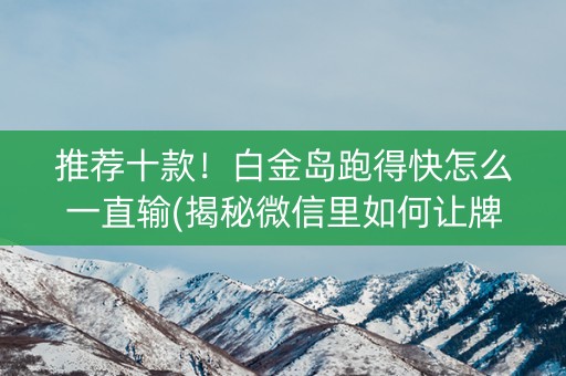 推荐十款！白金岛跑得快怎么一直输(揭秘微信里如何让牌变好)