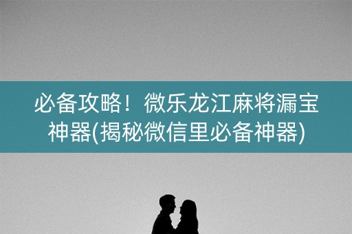必备攻略！微乐龙江麻将漏宝神器(揭秘微信里必备神器)