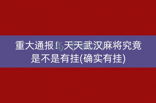 重大通报！天天武汉麻将究竟是不是有挂(确实有挂)