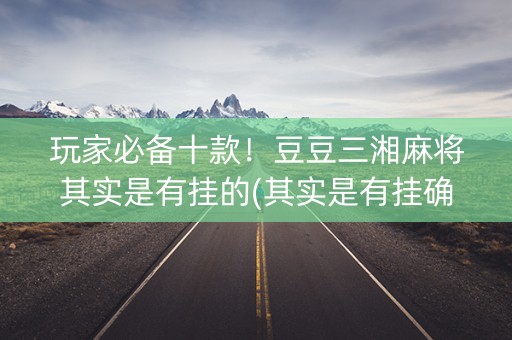 玩家必备十款！豆豆三湘麻将其实是有挂的(其实是有挂确实有挂)