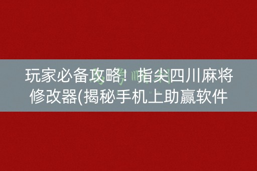 玩家必备攻略！指尖四川麻将修改器(揭秘手机上助赢软件)