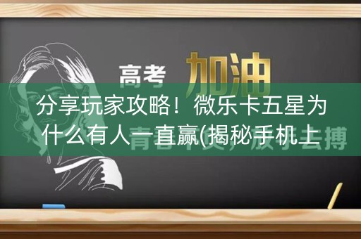 分享玩家攻略！微乐卡五星为什么有人一直赢(揭秘手机上最新神器下载)