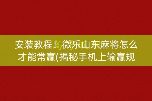 安装教程！微乐山东麻将怎么才能常赢(揭秘手机上输赢规律)