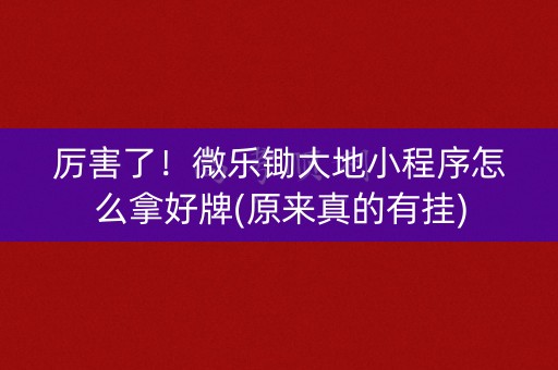 厉害了！微乐锄大地小程序怎么拿好牌(原来真的有挂)