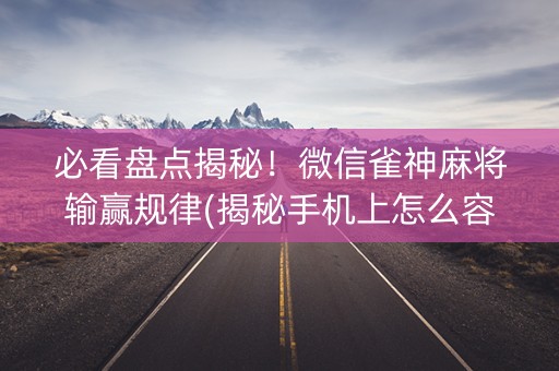 必看盘点揭秘！微信雀神麻将输赢规律(揭秘手机上怎么容易赢)