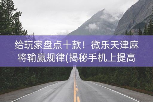 给玩家盘点十款！微乐天津麻将输赢规律(揭秘手机上提高赢的概率)