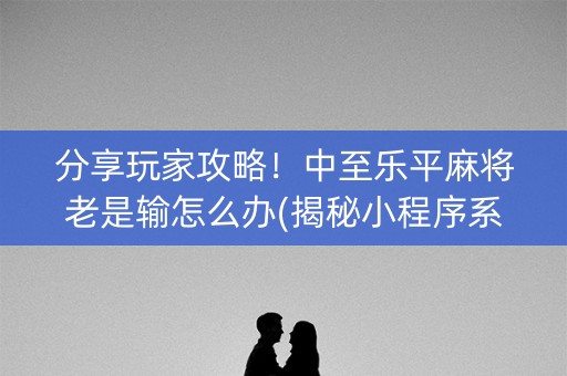 分享玩家攻略！中至乐平麻将老是输怎么办(揭秘小程序系统发好牌)