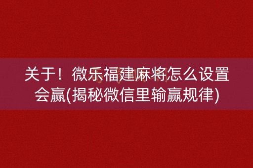 关于！微乐福建麻将怎么设置会赢(揭秘微信里输赢规律)