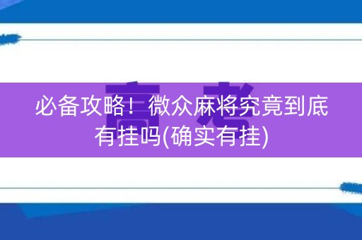 必备攻略！微众麻将究竟到底有挂吗(确实有挂)