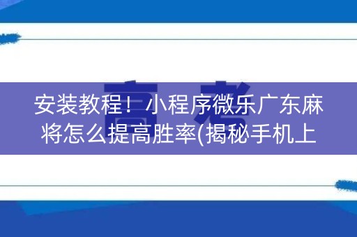 安装教程！小程序微乐广东麻将怎么提高胜率(揭秘手机上输赢规律)