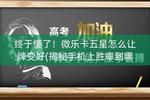 终于懂了！微乐卡五星怎么让牌变好(揭秘手机上胜率到哪调)
