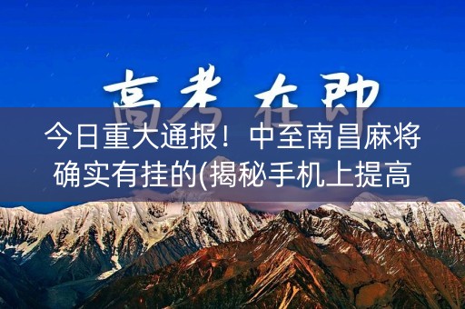 今日重大通报！中至南昌麻将确实有挂的(揭秘手机上提高赢的概率)