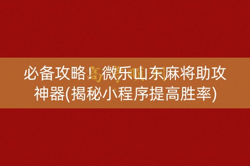 必备攻略！微乐山东麻将助攻神器(揭秘小程序提高胜率)