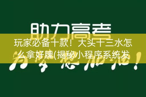 玩家必备十款！大头十三水怎么拿好牌(揭秘小程序系统发好牌)
