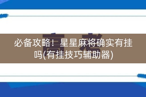 必备攻略！星星麻将确实有挂吗(有挂技巧辅助器)