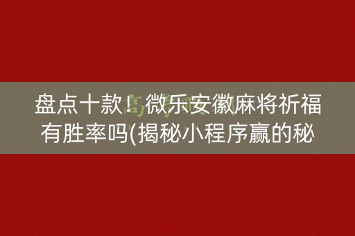 盘点十款！微乐安徽麻将祈福有胜率吗(揭秘小程序赢的秘诀)