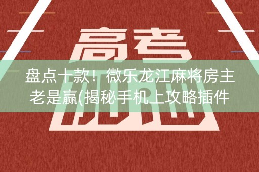 盘点十款！微乐龙江麻将房主老是赢(揭秘手机上攻略插件)