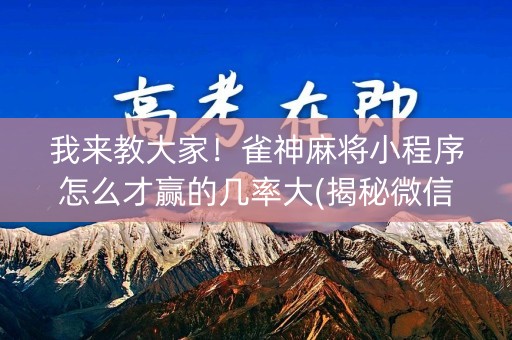 我来教大家！雀神麻将小程序怎么才赢的几率大(揭秘微信里胡牌技巧)