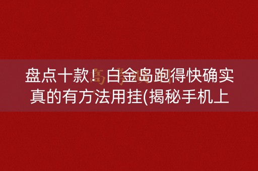 盘点十款！白金岛跑得快确实真的有方法用挂(揭秘手机上输赢规律)