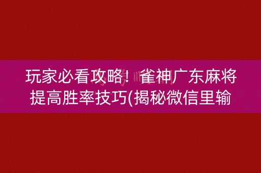 玩家必看攻略！雀神广东麻将提高胜率技巧(揭秘微信里输赢技巧)