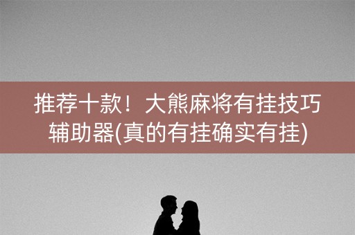 推荐十款！大熊麻将有挂技巧辅助器(真的有挂确实有挂)