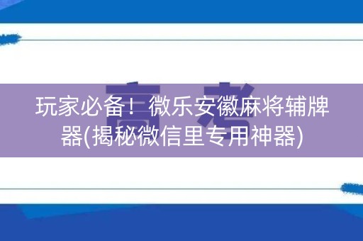 玩家必备！微乐安徽麻将辅牌器(揭秘微信里专用神器)