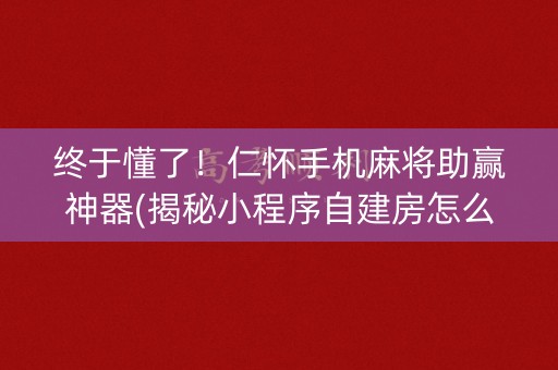 终于懂了！仁怀手机麻将助赢神器(揭秘小程序自建房怎么赢)