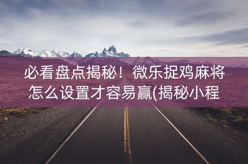 必看盘点揭秘！微乐捉鸡麻将怎么设置才容易赢(揭秘小程序插件下载)