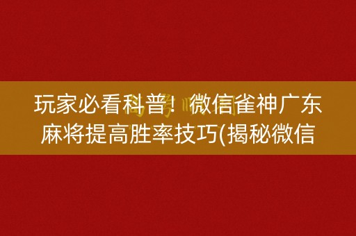 玩家必看科普！微信雀神广东麻将提高胜率技巧(揭秘微信里提高胜率)