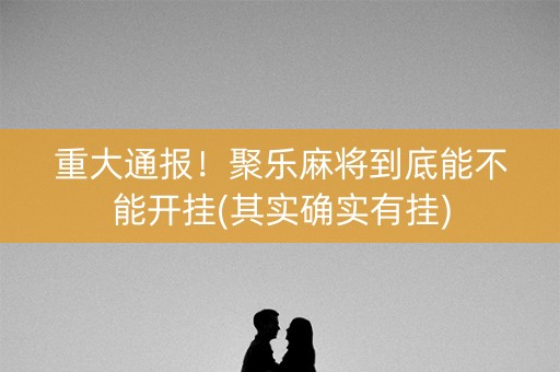 重大通报！聚乐麻将到底能不能开挂(其实确实有挂)