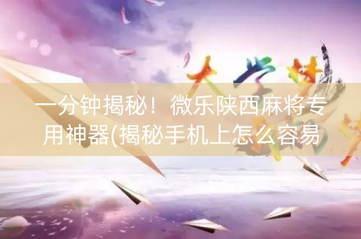 一分钟揭秘！微乐陕西麻将专用神器(揭秘手机上怎么容易赢)