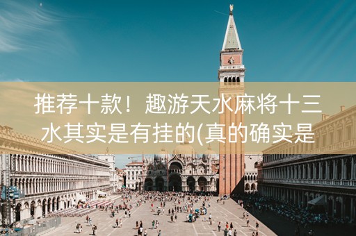 推荐十款！趣游天水麻将十三水其实是有挂的(真的确实是有挂)